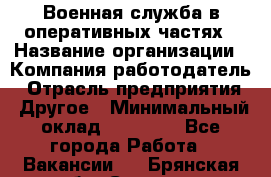 Военная служба в оперативных частях › Название организации ­ Компания-работодатель › Отрасль предприятия ­ Другое › Минимальный оклад ­ 35 000 - Все города Работа » Вакансии   . Брянская обл.,Сельцо г.